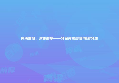 传承智慧，浓香醇厚——特色高粱白酒l限时特惠