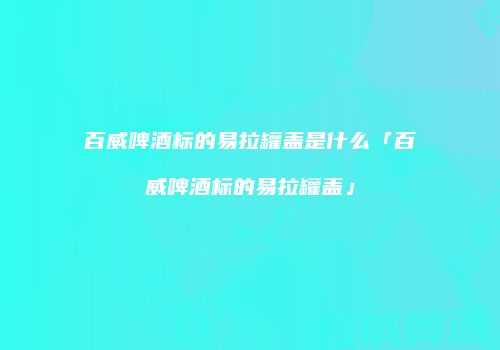 百威啤酒标的易拉罐盖是什么「百威啤酒标的易拉罐盖」