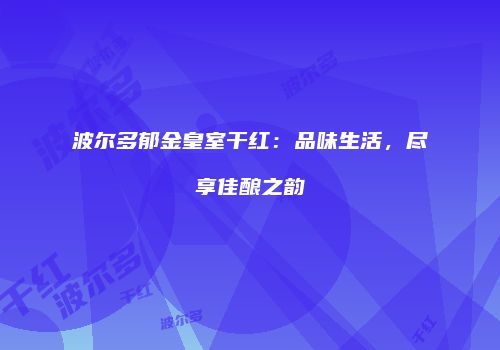 波尔多郁金皇室干红：品味生活，尽享佳酿之韵