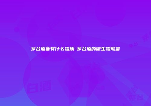 茅台酒含有什么物质-茅台酒的微生物谎言