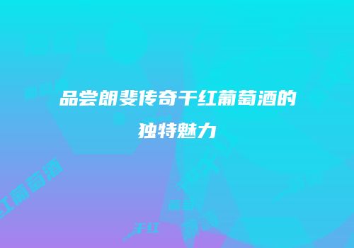 品尝朗斐传奇干红葡萄酒的独特魅力