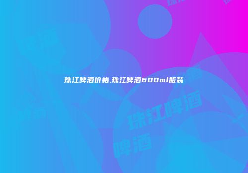 珠江啤酒价格,珠江啤酒600ml瓶装