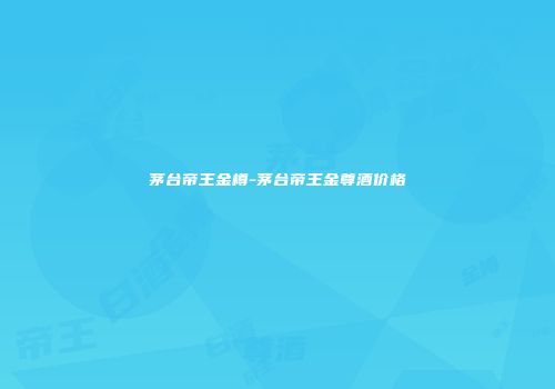 茅台帝王金樽-茅台帝王金尊酒价格