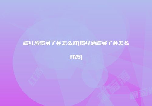 喝红酒喝多了会怎么样(喝红酒喝多了会怎么样吗)