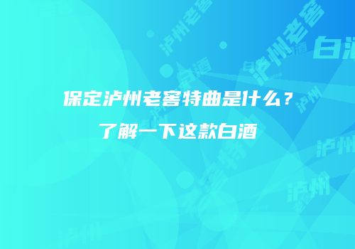 保定泸州老窖特曲是什么？了解一下这款白酒