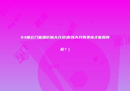 53度云门酱酒价格大介绍(你以为只有贵族才能喝得起？)