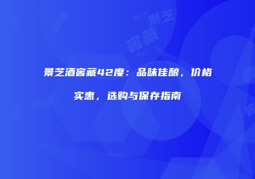 景芝酒窖藏42度：品味佳酿，价格实惠，选购与保存指南