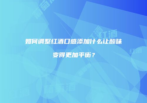 如何调整红酒口感添加什么让酸味变得更加平衡？