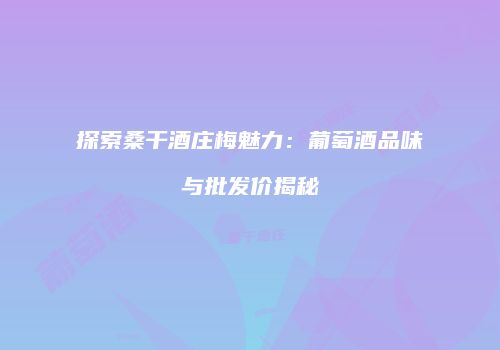 探索桑干酒庄梅魅力：葡萄酒品味与批发价揭秘