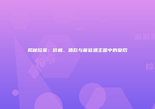 揭秘拉菲：价格、酒款与葡萄酒王国中的皇后