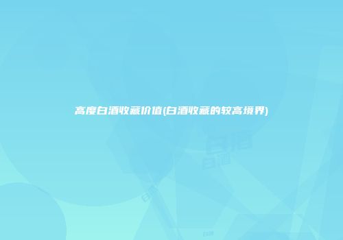 高度白酒收藏价值(白酒收藏的较高境界)