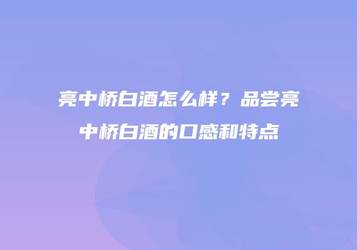 亮中桥白酒怎么样？品尝亮中桥白酒的口感和特点
