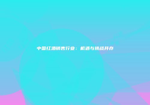 中国红酒销售行业：机遇与挑战并存