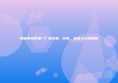 揭秘青岛啤酒一厂皮尔森：历史、特色与口感解析