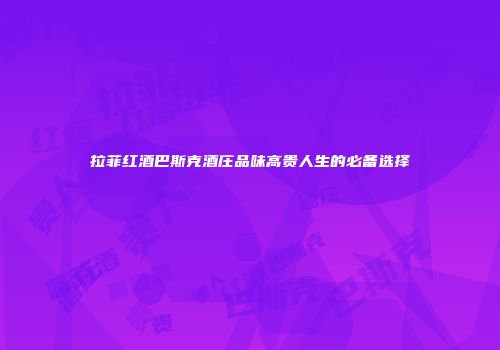 拉菲红酒巴斯克酒庄品味高贵人生的必备选择