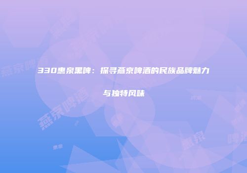 330惠泉黑啤：探寻燕京啤酒的民族品牌魅力与独特风味