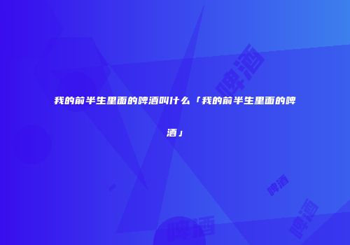 我的前半生里面的啤酒叫什么「我的前半生里面的啤酒」