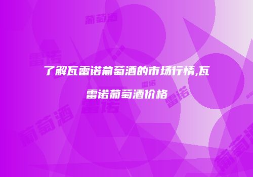 了解瓦雷诺葡萄酒的市场行情,瓦雷诺葡萄酒价格
