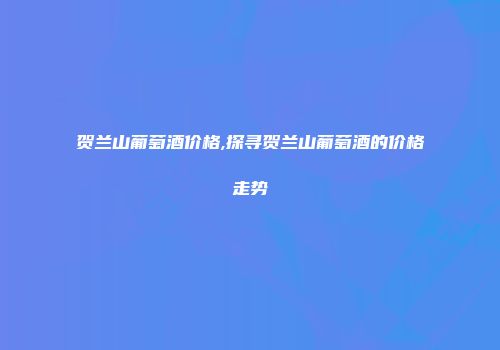 贺兰山葡萄酒价格,探寻贺兰山葡萄酒的价格走势