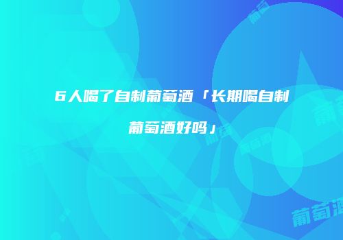 6人喝了自制葡萄酒「长期喝自制葡萄酒好吗」