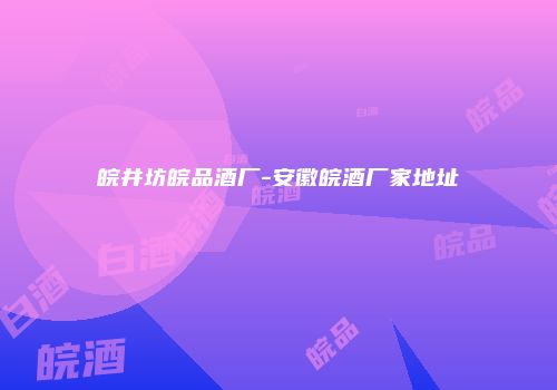 皖井坊皖品酒厂-安徽皖酒厂家地址