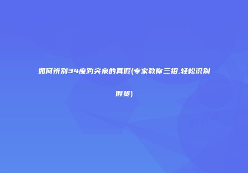 如何辨别34度趵突泉的真假(专家教你三招,轻松识别假货)