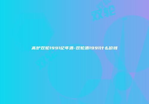 高炉双轮1991纪年酒-双轮酒1991什么价钱