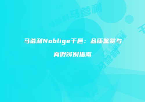 马爹利Noblige干邑：品质鉴赏与真假辨别指南