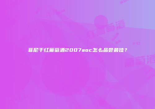 菲尼干红葡萄酒2007aoc怎么品尝最佳？