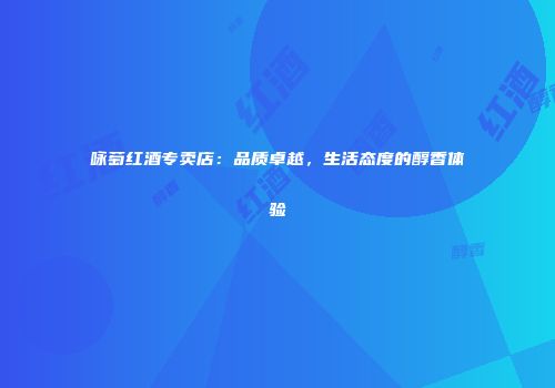 咏萄红酒专卖店：品质卓越，生活态度的醇香体验