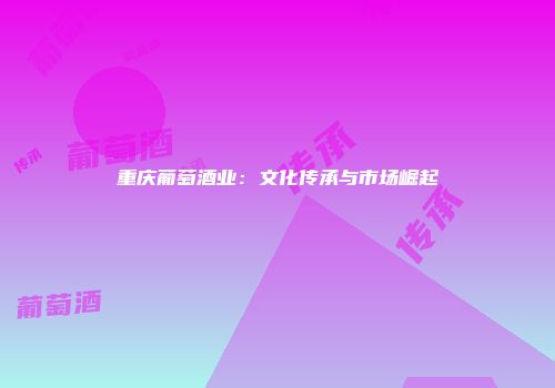 重庆葡萄酒业：文化传承与市场崛起