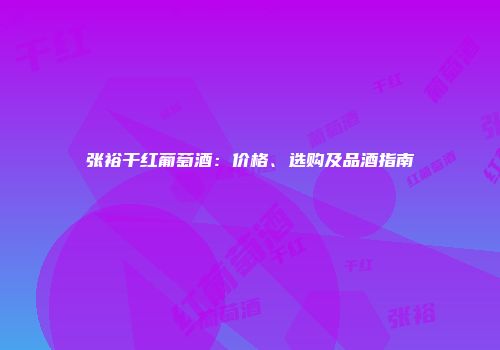 张裕干红葡萄酒：价格、选购及品酒指南
