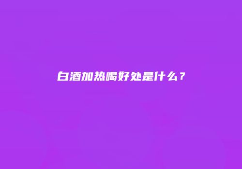 白酒加热喝好处是什么？