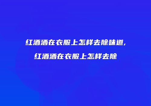 红酒洒在衣服上怎样去除味道,红酒洒在衣服上怎样去除