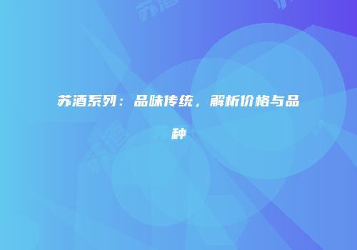 苏酒系列：品味传统，解析价格与品种