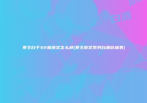 景芝白干52度原浆怎么样(景芝原浆系列白酒价格表)