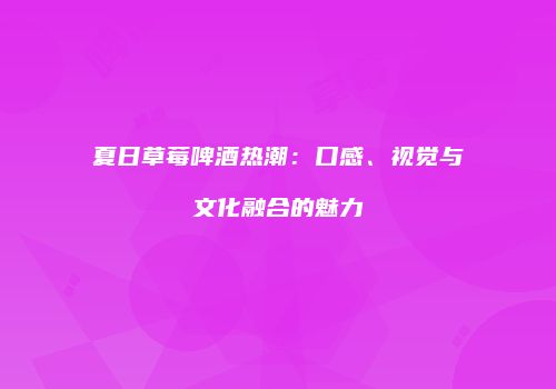 夏日草莓啤酒热潮：口感、视觉与文化融合的魅力