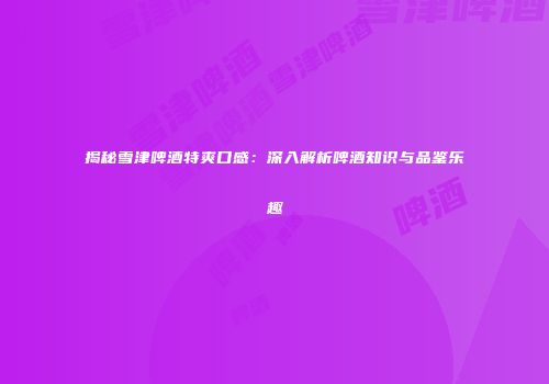 揭秘雪津啤酒特爽口感：深入解析啤酒知识与品鉴乐趣
