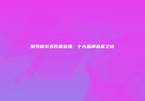 探索摩尔多瓦葡萄酒：十大品牌品鉴之旅