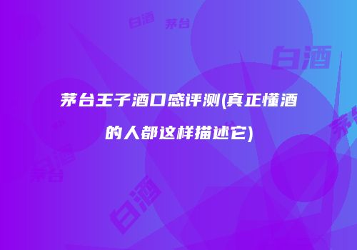 茅台王子酒口感评测(真正懂酒的人都这样描述它)