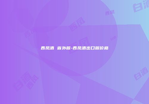 西凤酒 省外版-西凤酒出口版价格