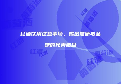 红酒饮用注意事项，喝出健康与品味的完美结合