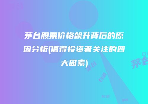 茅台股票价格飙升背后的原因分析(值得投资者关注的四大因素)