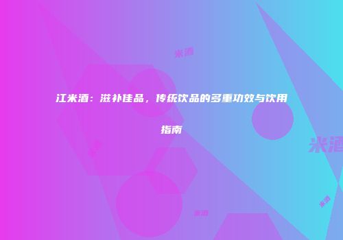 江米酒：滋补佳品，传统饮品的多重功效与饮用指南