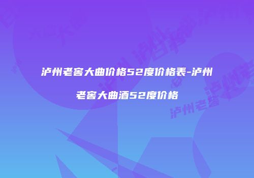 泸州老窖大曲价格52度价格表-泸州老窖大曲酒52度价格