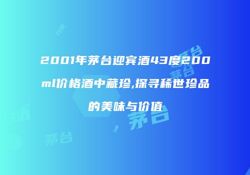 2001年茅台迎宾酒43度200ml价格酒中藏珍,探寻稀世珍品的美味与价值