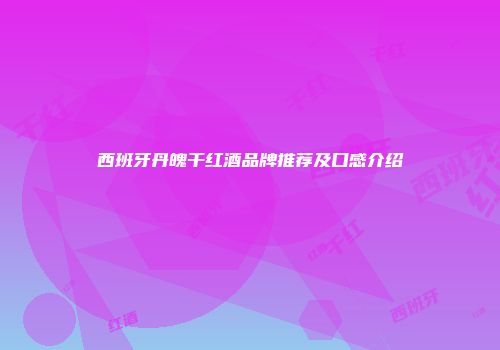 西班牙丹魄干红酒品牌推荐及口感介绍