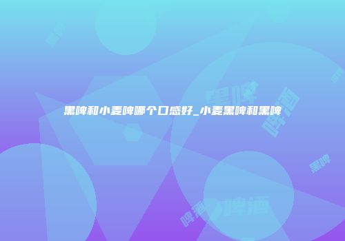 黑啤和小麦啤哪个口感好_小麦黑啤和黑啤