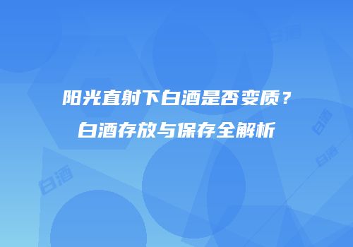 阳光直射下白酒是否变质？白酒存放与保存全解析