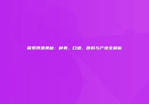 探索啤酒奥秘：种类、口感、原料与产地全解析